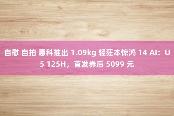 自慰 自拍 惠科推出 1.09kg 轻狂本惊鸿 14 AI：U5 125H，首发券后 5099 元