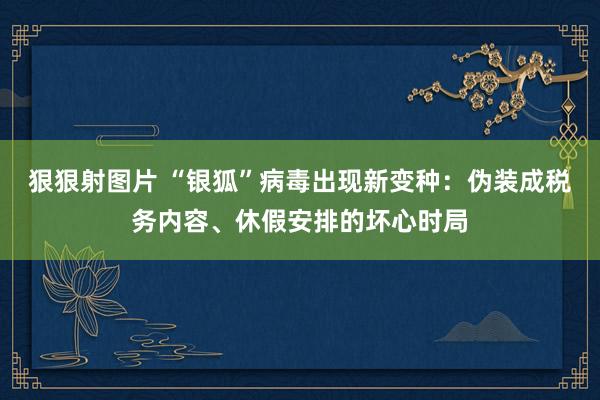 狠狠射图片 “银狐”病毒出现新变种：伪装成税务内容、休假安排的坏心时局