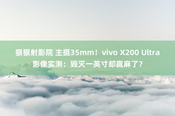狠狠射影院 主摄35mm！vivo X200 Ultra影像实测：毁灭一英寸却赢麻了？