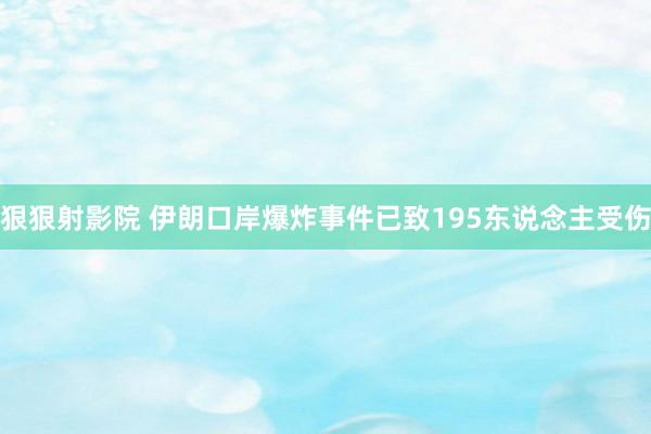 狠狠射影院 伊朗口岸爆炸事件已致195东说念主受伤