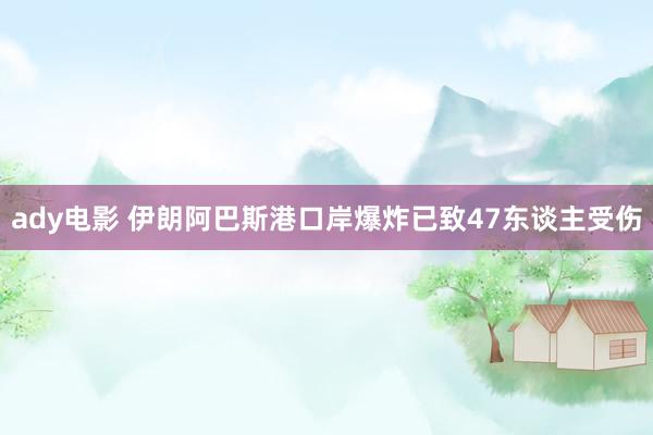 ady电影 伊朗阿巴斯港口岸爆炸已致47东谈主受伤
