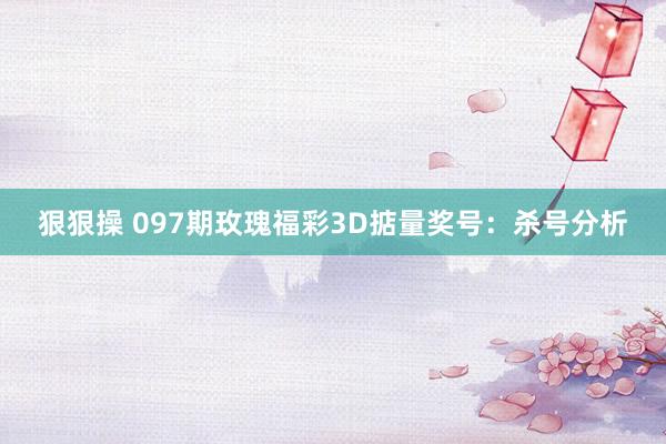 狠狠操 097期玫瑰福彩3D掂量奖号：杀号分析