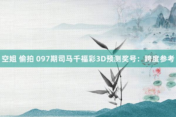 空姐 偷拍 097期司马千福彩3D预测奖号：跨度参考