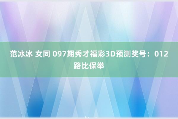 范冰冰 女同 097期秀才福彩3D预测奖号：012路比保举